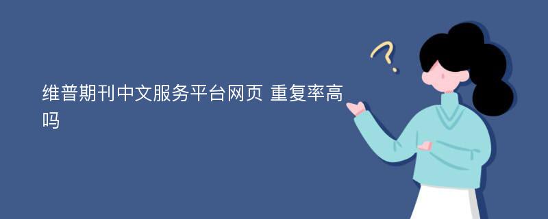 维普期刊中文服务平台网页 重复率高吗